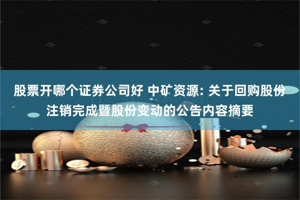 股票开哪个证券公司好 中矿资源: 关于回购股份注销完成暨股份变动的公告内容摘要