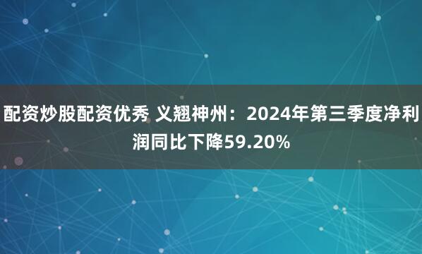 配资炒股配资优秀 义翘神州：2024年第三季度净利润同比下降59.20%