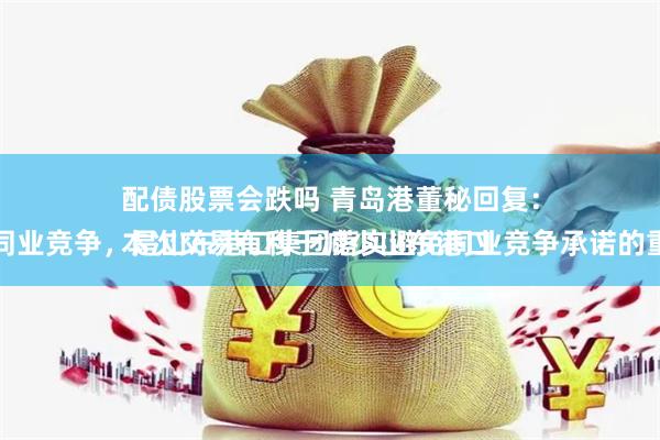 配债股票会跌吗 青岛港董秘回复：
本次交易有利于减少山东港口内部的同业竞争，是山东港口集团落实避免同业竞争承诺的重要举措