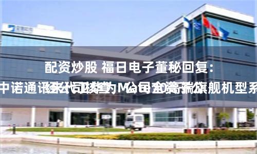 配资炒股 福日电子董秘回复：
经公司核查，公司全资子公司中诺通讯未代工华为Mate70高端旗舰机型系列