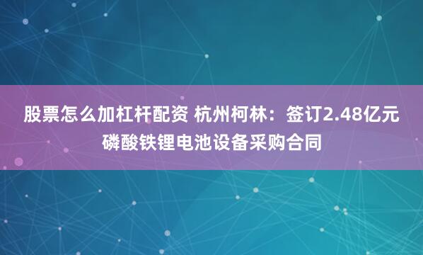 股票怎么加杠杆配资 杭州柯林：签订2.48亿元磷酸铁锂电池设备采购合同