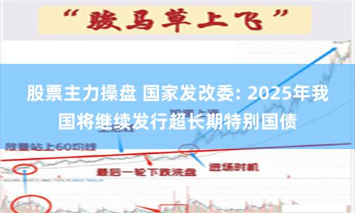 股票主力操盘 国家发改委: 2025年我国将继续发行超长期特别国债