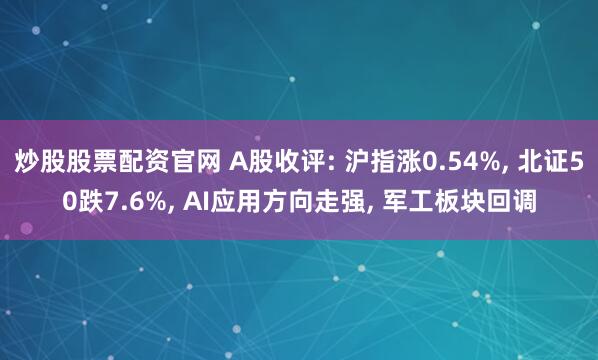 炒股股票配资官网 A股收评: 沪指涨0.54%, 北证50跌7.6%, AI应用方向走强, 军工板块回调