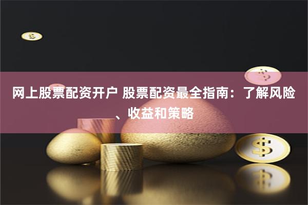 网上股票配资开户 股票配资最全指南：了解风险、收益和策略