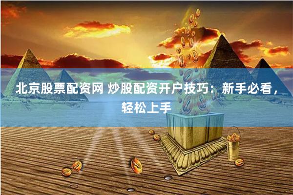 北京股票配资网 炒股配资开户技巧：新手必看，轻松上手