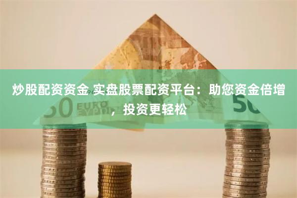 炒股配资资金 实盘股票配资平台：助您资金倍增，投资更轻松