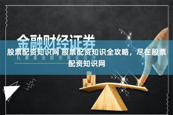 股票配资知识网 股票配资知识全攻略，尽在股票配资知识网