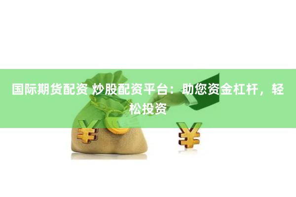 国际期货配资 炒股配资平台：助您资金杠杆，轻松投资