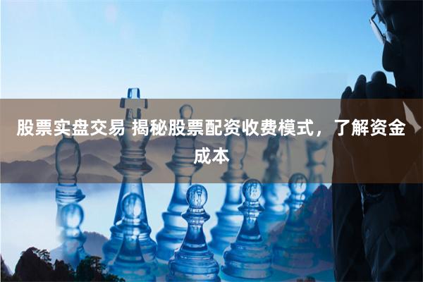 股票实盘交易 揭秘股票配资收费模式，了解资金成本