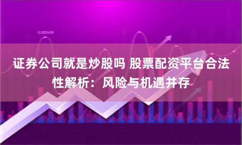 证券公司就是炒股吗 股票配资平台合法性解析：风险与机遇并存