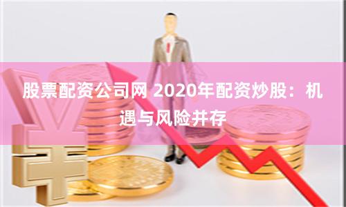 股票配资公司网 2020年配资炒股：机遇与风险并存