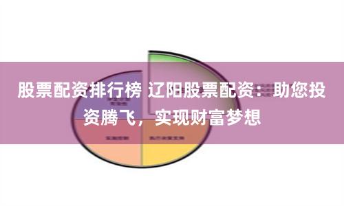 股票配资排行榜 辽阳股票配资：助您投资腾飞，实现财富梦想