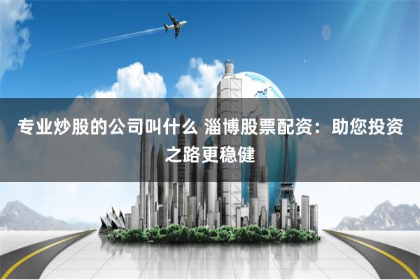 专业炒股的公司叫什么 淄博股票配资：助您投资之路更稳健