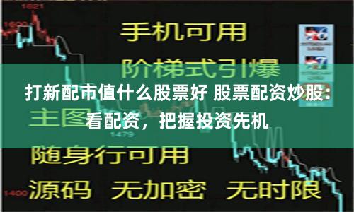 打新配市值什么股票好 股票配资炒股：看配资，把握投资先机