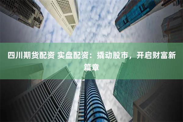 四川期货配资 实盘配资：撬动股市，开启财富新篇章