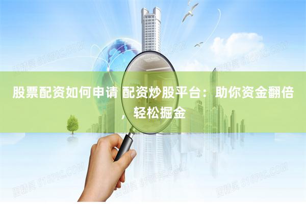 股票配资如何申请 配资炒股平台：助你资金翻倍，轻松掘金