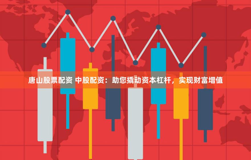 唐山股票配资 中股配资：助您撬动资本杠杆，实现财富增值