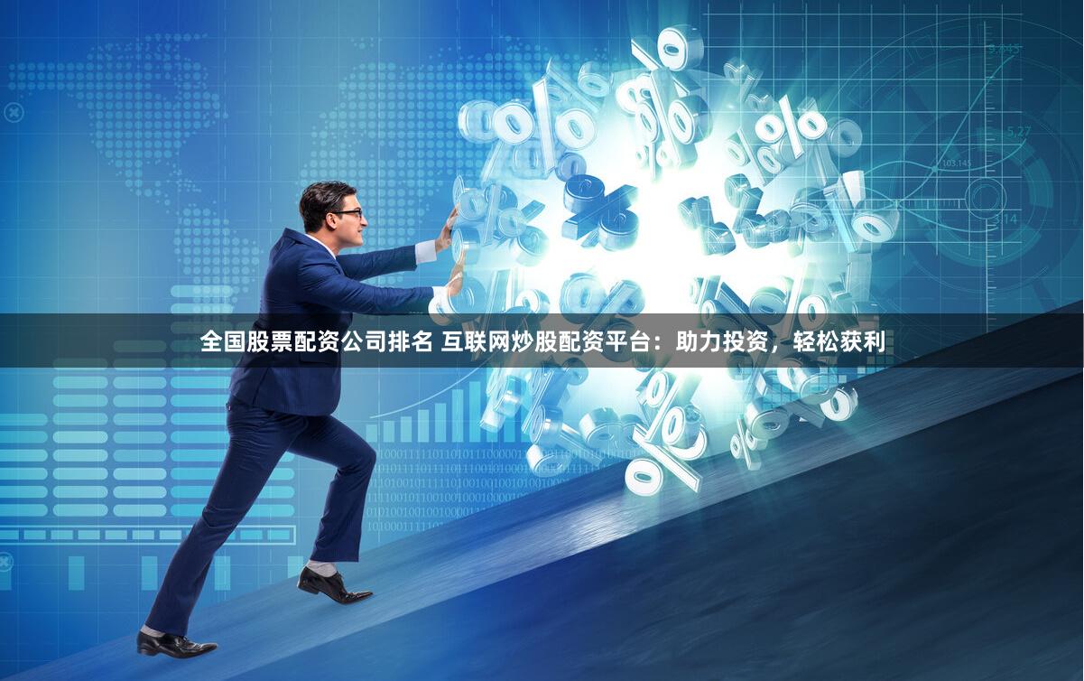 全国股票配资公司排名 互联网炒股配资平台：助力投资，轻松获利