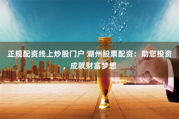 正规配资线上炒股门户 湖州股票配资：助您投资，成就财富梦想
