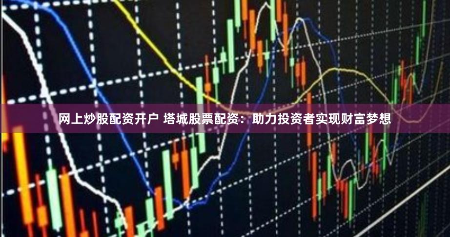 网上炒股配资开户 塔城股票配资：助力投资者实现财富梦想