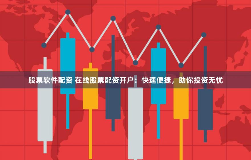 股票软件配资 在线股票配资开户：快速便捷，助你投资无忧