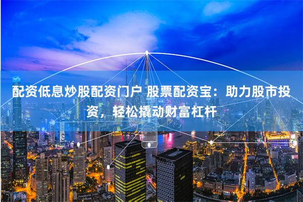 配资低息炒股配资门户 股票配资宝：助力股市投资，轻松撬动财富杠杆