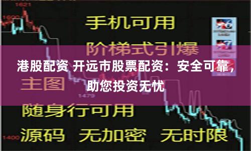 港股配资 开远市股票配资：安全可靠，助您投资无忧