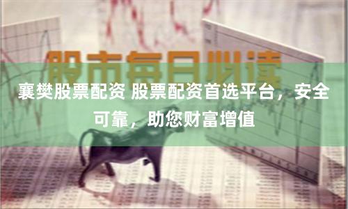 襄樊股票配资 股票配资首选平台，安全可靠，助您财富增值