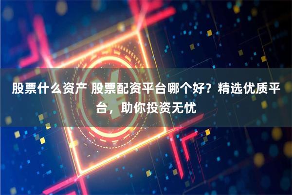股票什么资产 股票配资平台哪个好？精选优质平台，助你投资无忧