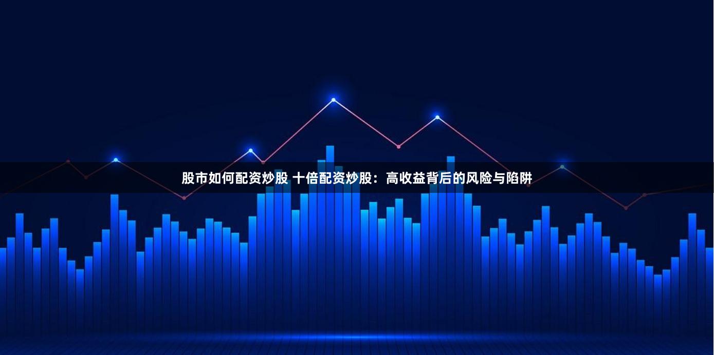 股市如何配资炒股 十倍配资炒股：高收益背后的风险与陷阱