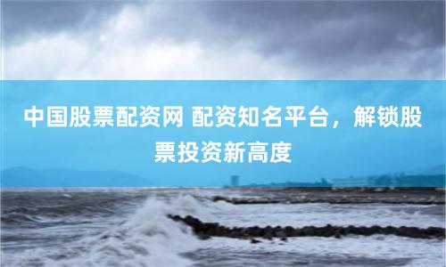 中国股票配资网 配资知名平台，解锁股票投资新高度
