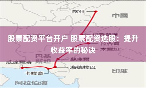 股票配资平台开户 股票配资选股：提升收益率的秘诀