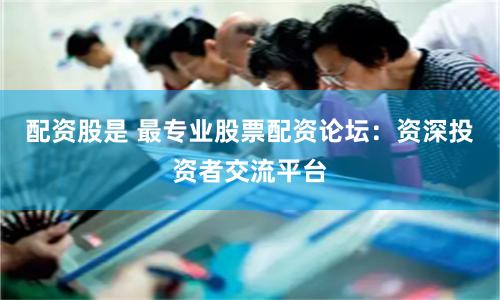配资股是 最专业股票配资论坛：资深投资者交流平台