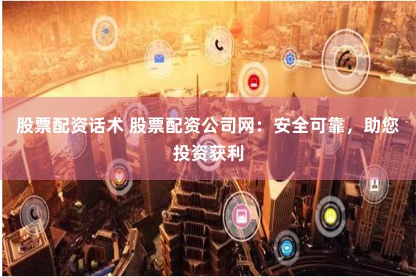 股票配资话术 股票配资公司网：安全可靠，助您投资获利