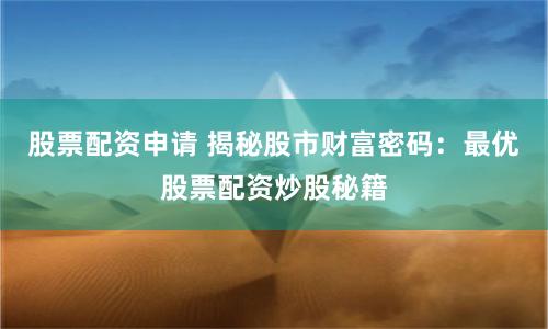 股票配资申请 揭秘股市财富密码：最优股票配资炒股秘籍