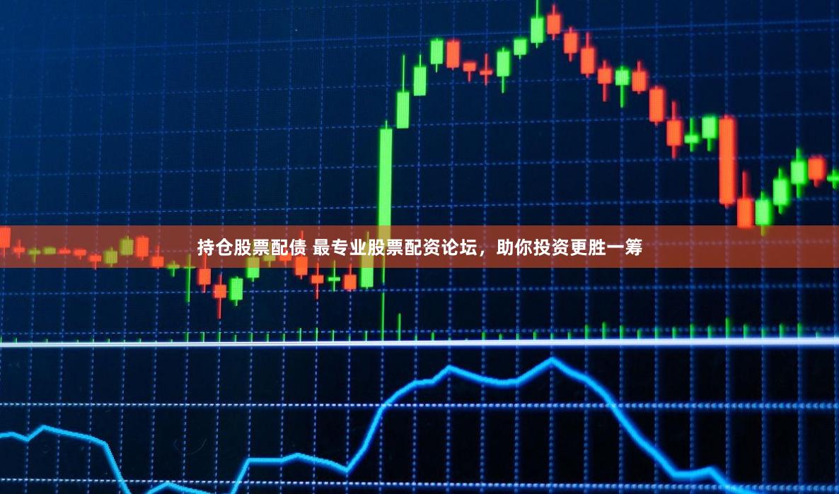 持仓股票配债 最专业股票配资论坛，助你投资更胜一筹