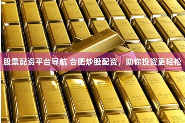 股票配资平台导航 合肥炒股配资，助你投资更轻松