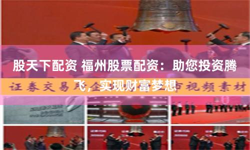 股天下配资 福州股票配资：助您投资腾飞，实现财富梦想