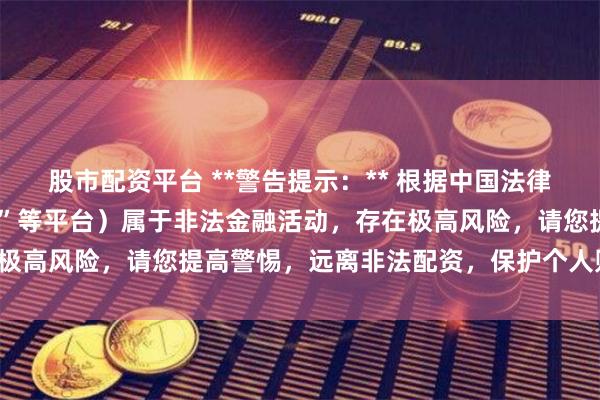 股市配资平台 **警告提示：** 根据中国法律法规，场外配资（如“资”等平台）属于非法金融活动，存在极高风险，请您提高警惕，远离非法配资，保护个人财产安全。
