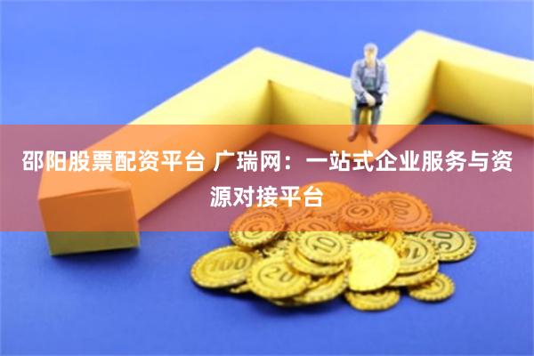 邵阳股票配资平台 广瑞网：一站式企业服务与资源对接平台