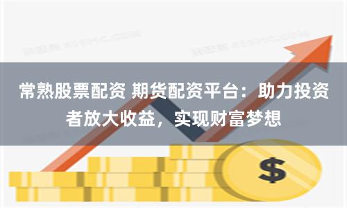常熟股票配资 期货配资平台：助力投资者放大收益，实现财富梦想