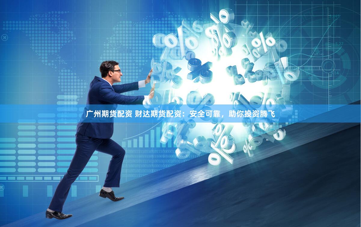 广州期货配资 财达期货配资：安全可靠，助你投资腾飞