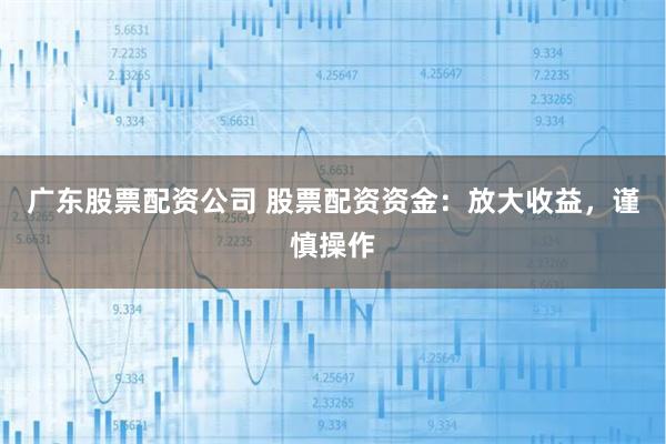 广东股票配资公司 股票配资资金：放大收益，谨慎操作