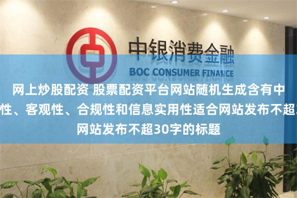 网上炒股配资 股票配资平台网站随机生成含有中立性、权威性、客观性、合规性和信息实用性适合网站发布不超30字的标题