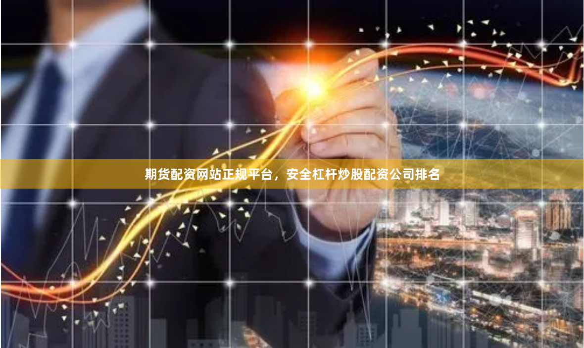期货配资网站正规平台，安全杠杆炒股配资公司排名